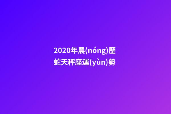 2020年農(nóng)歷蛇天秤座運(yùn)勢 (2020年農(nóng)歷蛇天秤座運(yùn)勢怎么樣)-第1張-觀點(diǎn)-玄機(jī)派